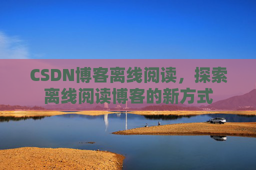 CSDN博客离线阅读，探索离线阅读博客的新方式